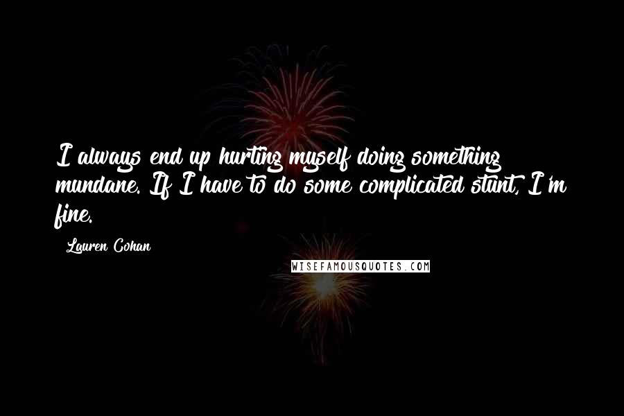 Lauren Cohan quotes: I always end up hurting myself doing something mundane. If I have to do some complicated stunt, I'm fine.