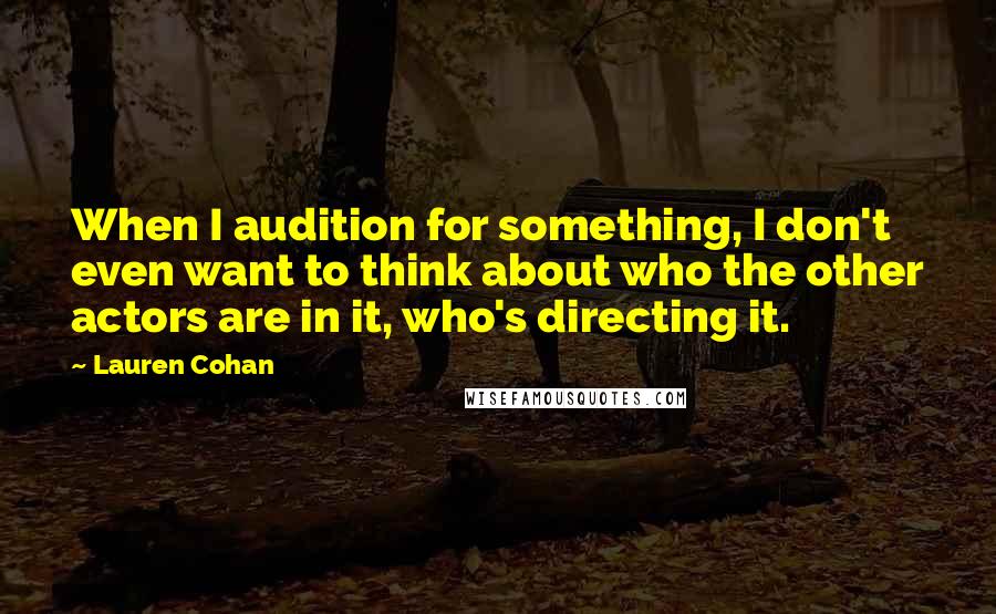 Lauren Cohan quotes: When I audition for something, I don't even want to think about who the other actors are in it, who's directing it.