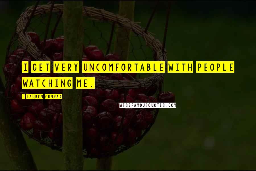 Lauren Conrad quotes: I get very uncomfortable with people watching me.