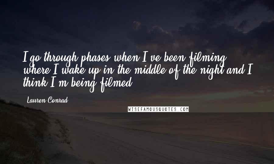 Lauren Conrad quotes: I go through phases when I've been filming where I wake up in the middle of the night and I think I'm being filmed.