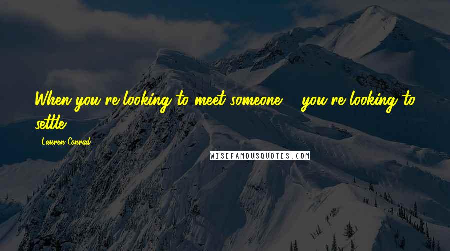 Lauren Conrad quotes: When you're looking to meet someone ... you're looking to settle ...