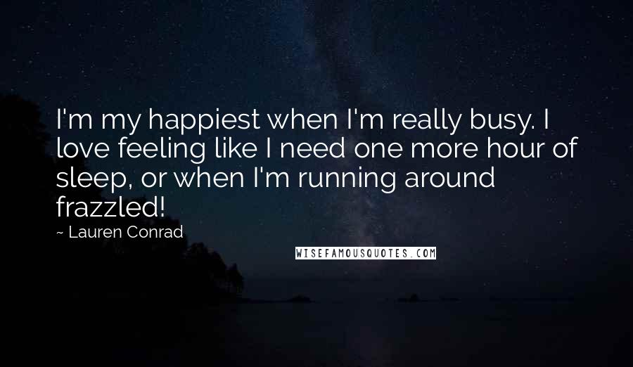 Lauren Conrad quotes: I'm my happiest when I'm really busy. I love feeling like I need one more hour of sleep, or when I'm running around frazzled!