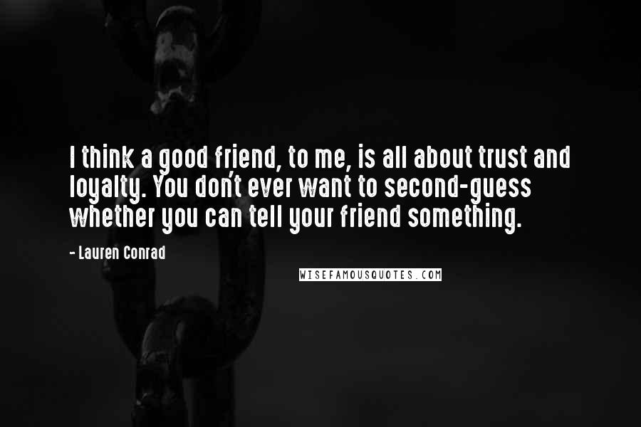 Lauren Conrad quotes: I think a good friend, to me, is all about trust and loyalty. You don't ever want to second-guess whether you can tell your friend something.