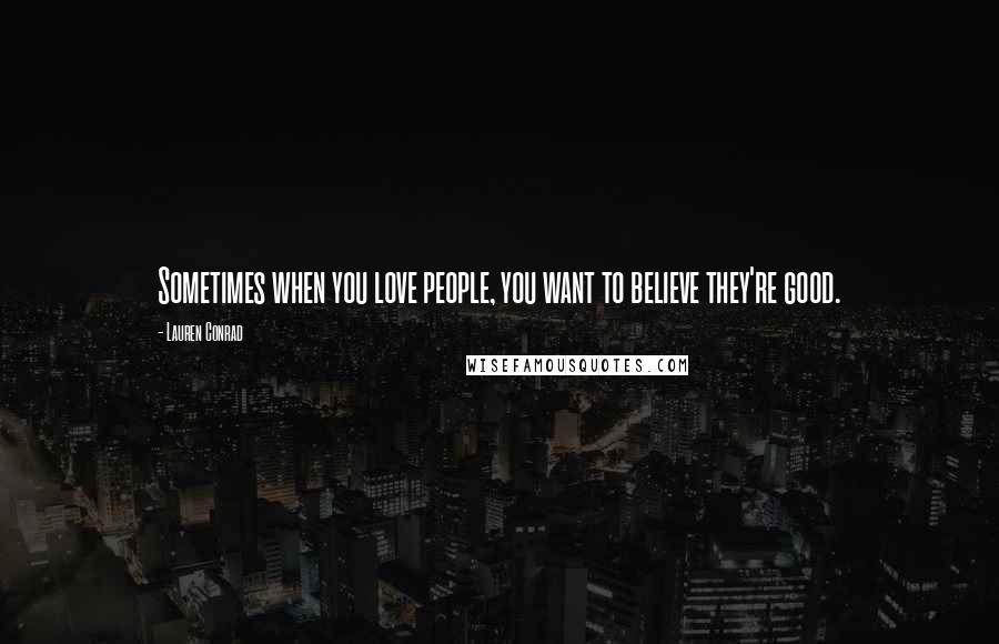 Lauren Conrad quotes: Sometimes when you love people, you want to believe they're good.