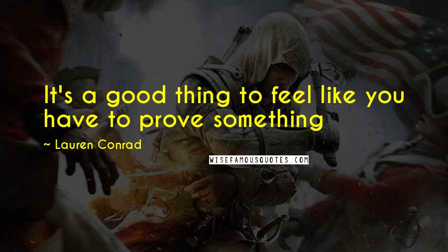Lauren Conrad quotes: It's a good thing to feel like you have to prove something