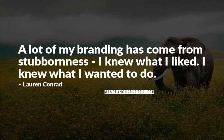 Lauren Conrad quotes: A lot of my branding has come from stubbornness - I knew what I liked. I knew what I wanted to do.