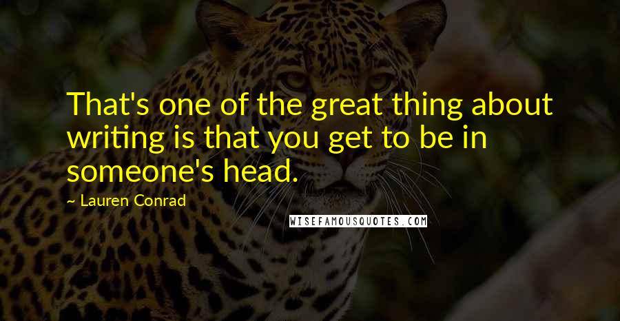 Lauren Conrad quotes: That's one of the great thing about writing is that you get to be in someone's head.