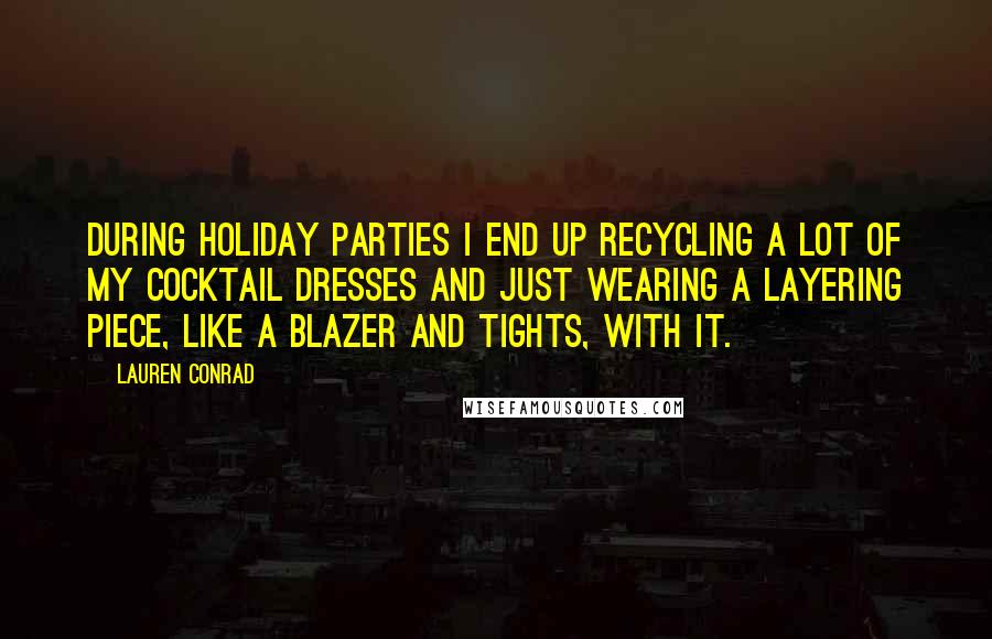 Lauren Conrad quotes: During holiday parties I end up recycling a lot of my cocktail dresses and just wearing a layering piece, like a blazer and tights, with it.