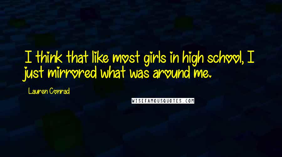 Lauren Conrad quotes: I think that like most girls in high school, I just mirrored what was around me.