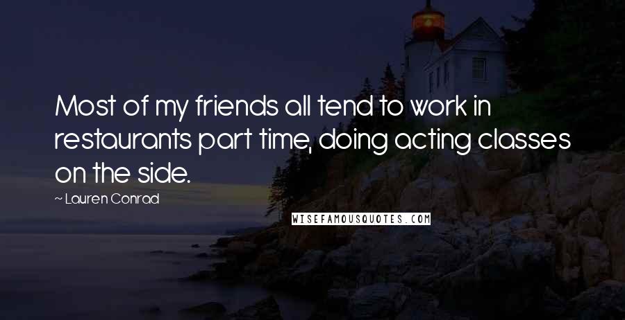 Lauren Conrad quotes: Most of my friends all tend to work in restaurants part time, doing acting classes on the side.
