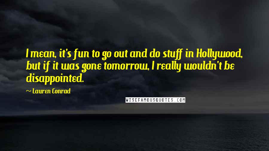 Lauren Conrad quotes: I mean, it's fun to go out and do stuff in Hollywood, but if it was gone tomorrow, I really wouldn't be disappointed.