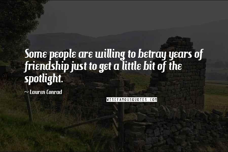 Lauren Conrad quotes: Some people are willing to betray years of friendship just to get a little bit of the spotlight.