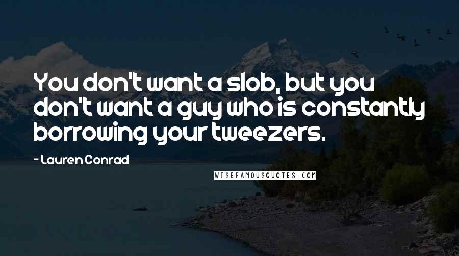 Lauren Conrad quotes: You don't want a slob, but you don't want a guy who is constantly borrowing your tweezers.