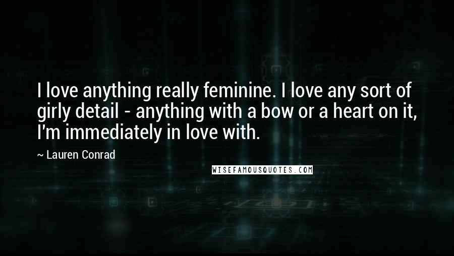 Lauren Conrad quotes: I love anything really feminine. I love any sort of girly detail - anything with a bow or a heart on it, I'm immediately in love with. Lauren Conrad quotes: I love anything really feminine. I love any sort of girly detail - anything with a bow or a heart on it, I'm immediately in love with.