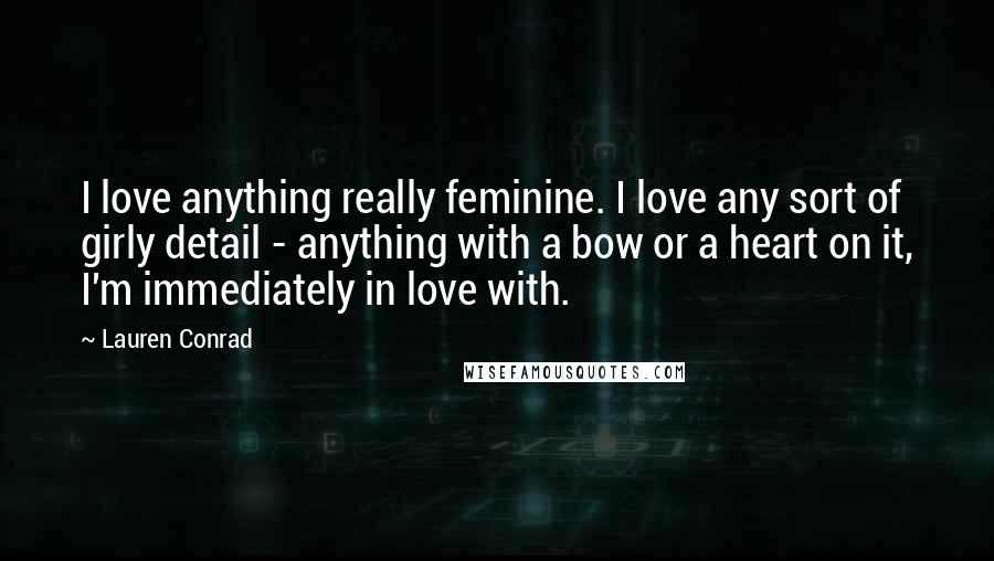 Lauren Conrad quotes: I love anything really feminine. I love any sort of girly detail - anything with a bow or a heart on it, I'm immediately in love with.