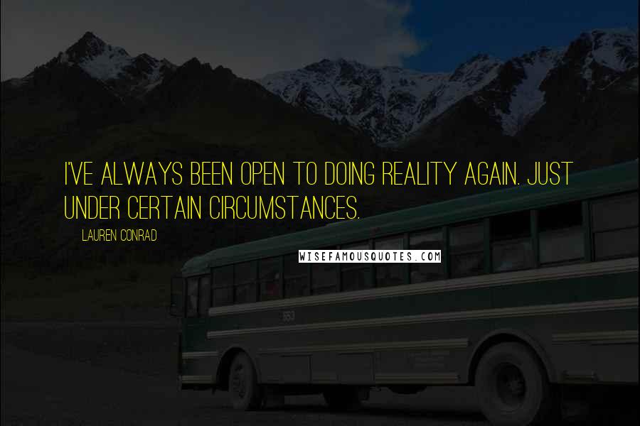 Lauren Conrad quotes: I've always been open to doing reality again. Just under certain circumstances.