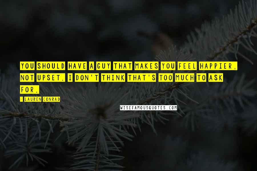 Lauren Conrad quotes: You should have a guy that makes you feel happier, not upset. I don't think that's too much to ask for.