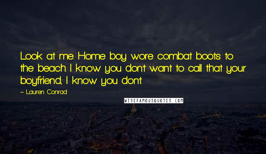 Lauren Conrad quotes: Look at me. Home boy wore combat boots to the beach. I know you don't want to call that your boyfriend, I know you don't.