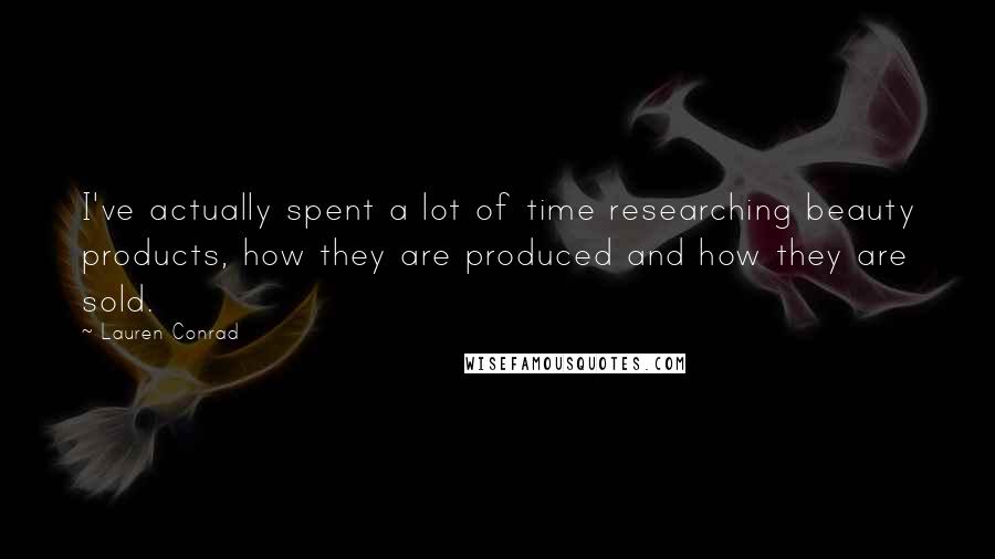 Lauren Conrad quotes: I've actually spent a lot of time researching beauty products, how they are produced and how they are sold.