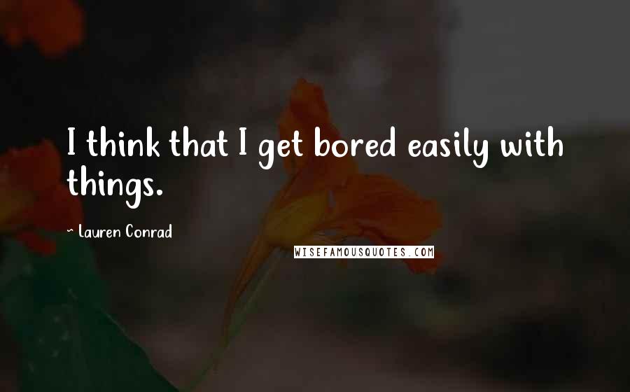 Lauren Conrad quotes: I think that I get bored easily with things.