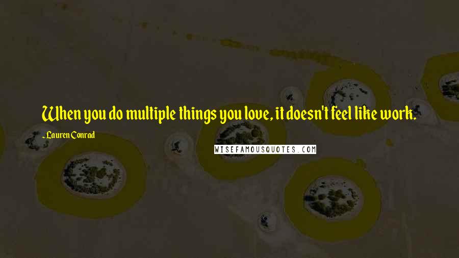 Lauren Conrad quotes: When you do multiple things you love, it doesn't feel like work.