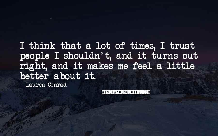 Lauren Conrad quotes: I think that a lot of times, I trust people I shouldn't, and it turns out right, and it makes me feel a little better about it.