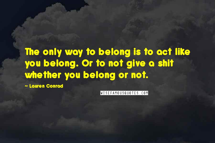Lauren Conrad quotes: The only way to belong is to act like you belong. Or to not give a shit whether you belong or not.