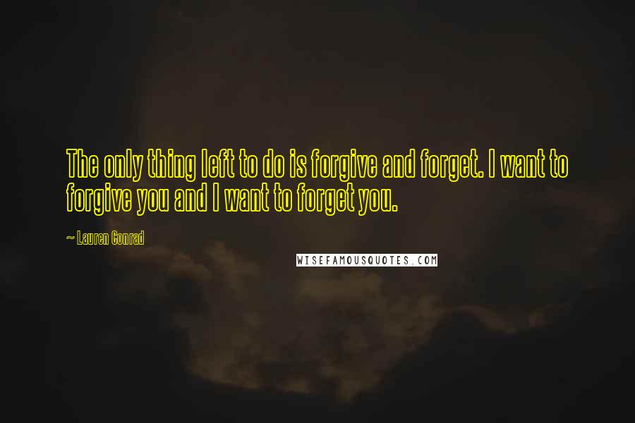 Lauren Conrad quotes: The only thing left to do is forgive and forget. I want to forgive you and I want to forget you.