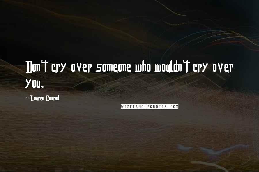 Lauren Conrad quotes: Don't cry over someone who wouldn't cry over you.
