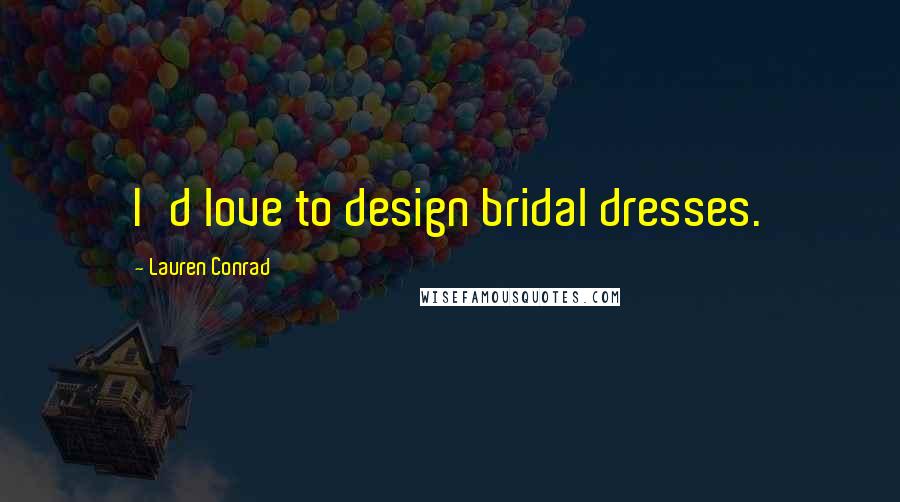 Lauren Conrad quotes: I'd love to design bridal dresses.
