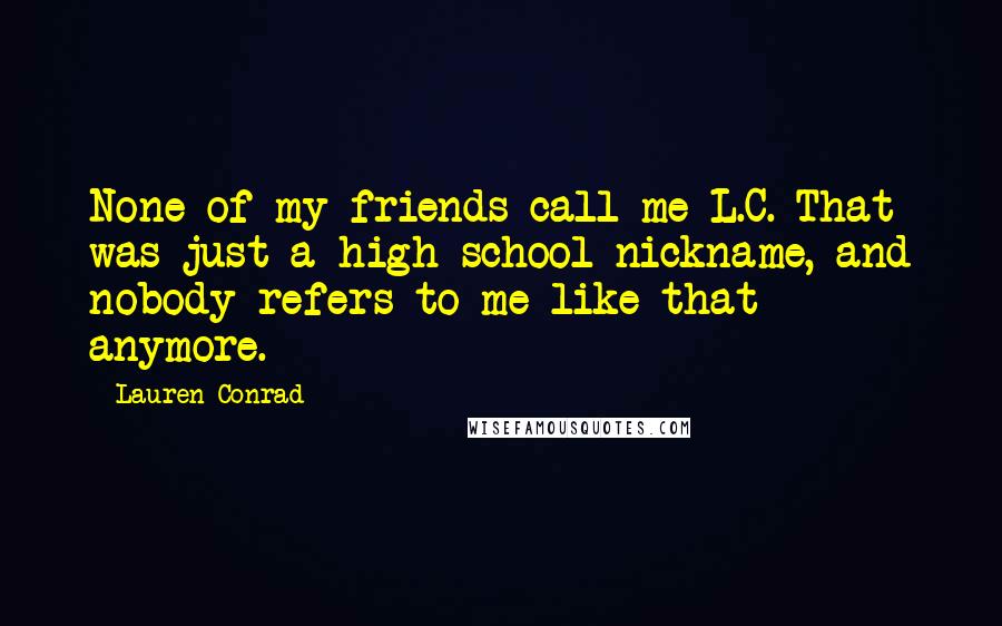 Lauren Conrad quotes: None of my friends call me L.C. That was just a high school nickname, and nobody refers to me like that anymore.