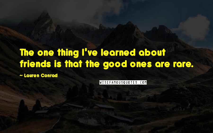 Lauren Conrad quotes: The one thing I've learned about friends is that the good ones are rare.