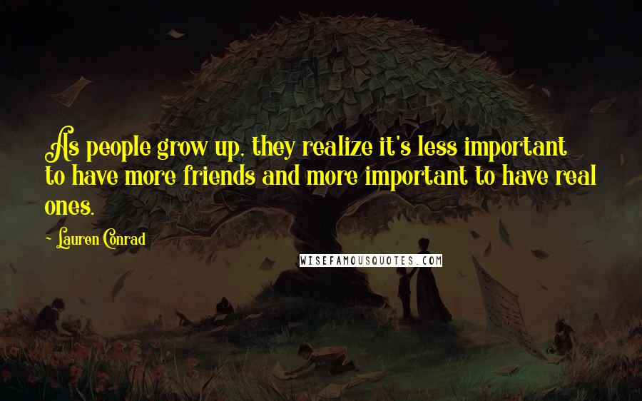 Lauren Conrad quotes: As people grow up, they realize it's less important to have more friends and more important to have real ones.