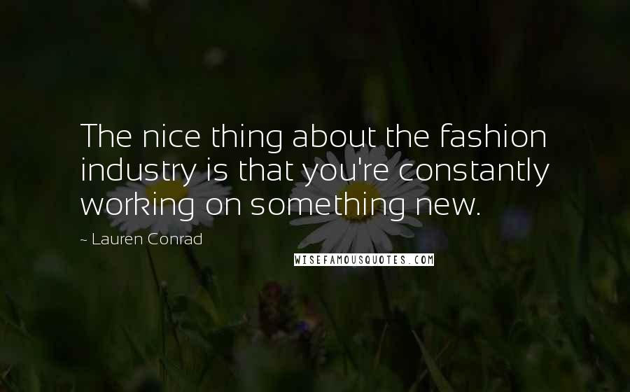 Lauren Conrad quotes: The nice thing about the fashion industry is that you're constantly working on something new.