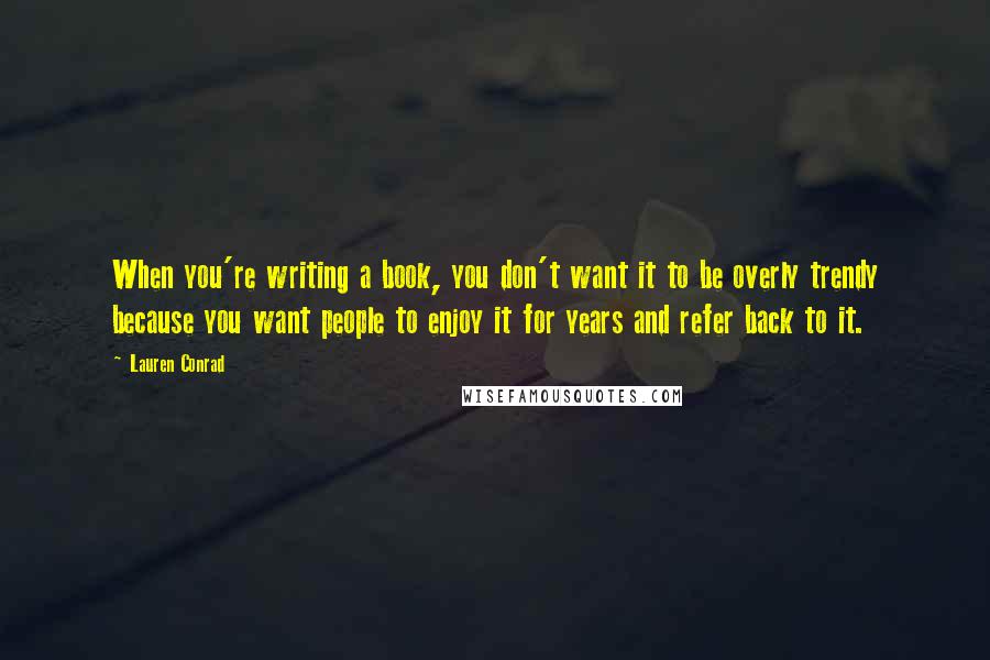 Lauren Conrad quotes: When you're writing a book, you don't want it to be overly trendy because you want people to enjoy it for years and refer back to it.