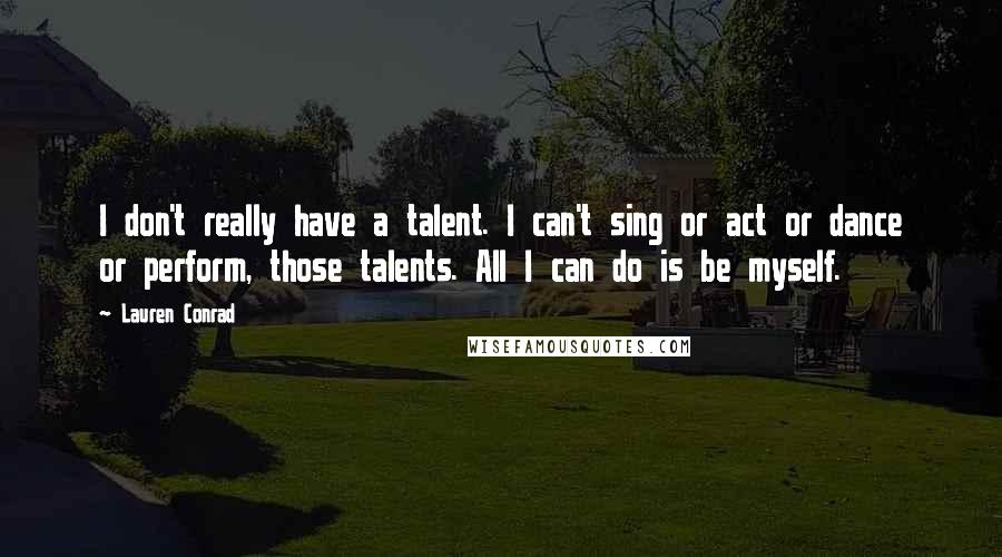 Lauren Conrad quotes: I don't really have a talent. I can't sing or act or dance or perform, those talents. All I can do is be myself.