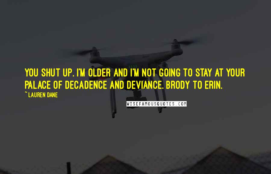 Lauren Dane quotes: You shut up. I'm older and I'm not going to stay at your palace of decadence and deviance. Brody to Erin. Lauren Dane quotes: You shut up. I'm older and I'm not going to stay at your palace of decadence and deviance. Brody to Erin.