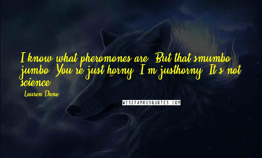 Lauren Dane quotes: I know what pheromones are! But that'smumbo jumbo. You're just horny, I'm justhorny. It's not science.
