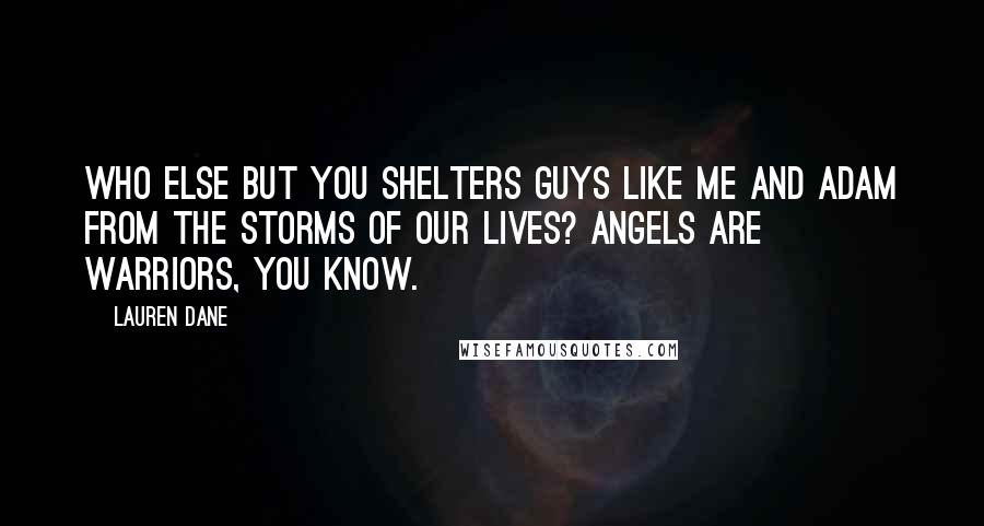 Lauren Dane quotes: Who else but you shelters guys like me and Adam from the storms of our lives? Angels are warriors, you know. Lauren Dane quotes: Who else but you shelters guys like me and Adam from the storms of our lives? Angels are warriors, you know.