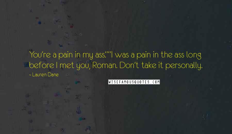 Lauren Dane quotes: You're a pain in my ass.""I was a pain in the ass long before I met you, Roman. Don't take it personally. Lauren Dane quotes: You're a pain in my ass.""I was a pain in the ass long before I met you, Roman. Don't take it personally.