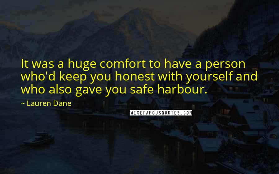 Lauren Dane quotes: It was a huge comfort to have a person who'd keep you honest with yourself and who also gave you safe harbour. Lauren Dane quotes: It was a huge comfort to have a person who'd keep you honest with yourself and who also gave you safe harbour.