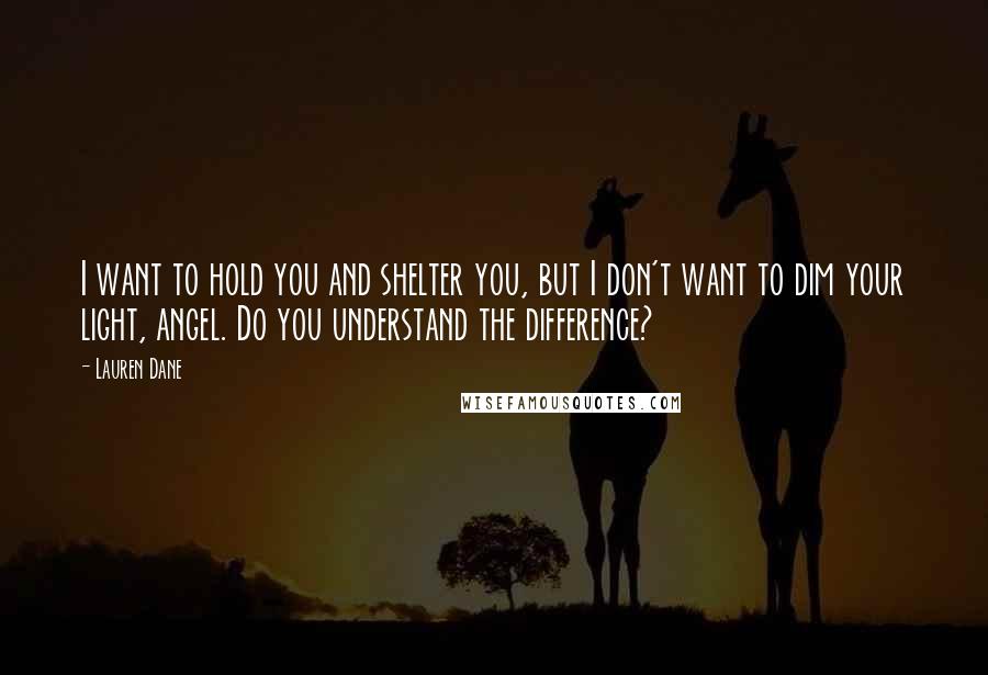 Lauren Dane quotes: I want to hold you and shelter you, but I don't want to dim your light, angel. Do you understand the difference?