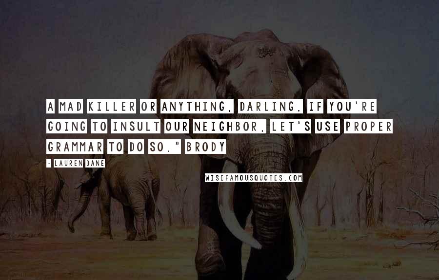 Lauren Dane quotes: A mad killer or anything, darling. If you're going to insult our neighbor, let's use proper grammar to do so." Brody