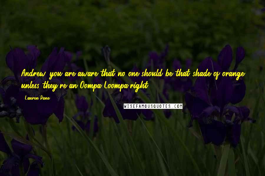 Lauren Dane quotes: Andrew, you are aware that no one should be that shade of orange unless they're an Oompa-Loompa,right? Lauren Dane quotes: Andrew, you are aware that no one should be that shade of orange unless they're an Oompa-Loompa,right?