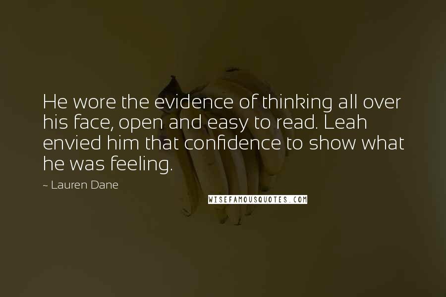 Lauren Dane quotes: He wore the evidence of thinking all over his face, open and easy to read. Leah envied him that confidence to show what he was feeling.