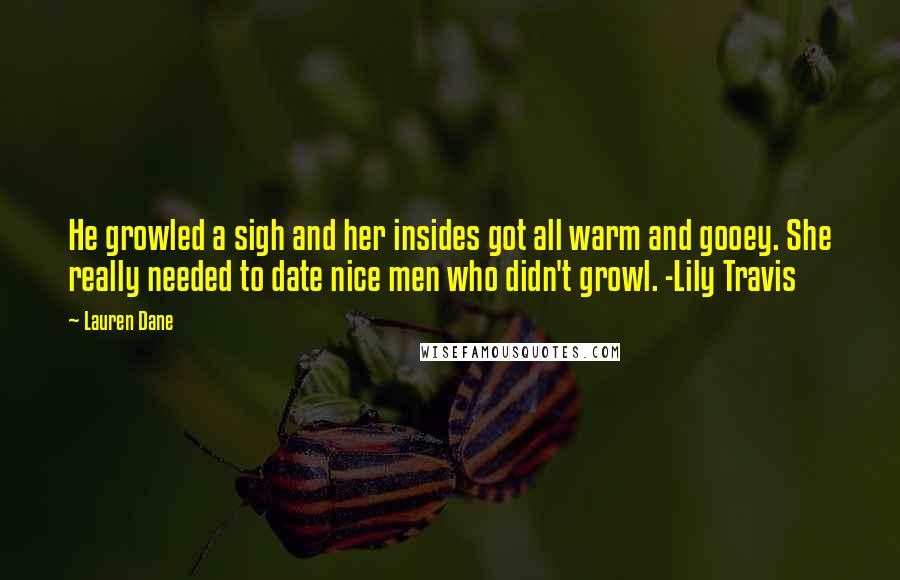 Lauren Dane quotes: He growled a sigh and her insides got all warm and gooey. She really needed to date nice men who didn't growl. -Lily Travis Lauren Dane quotes: He growled a sigh and her insides got all warm and gooey. She really needed to date nice men who didn't growl. -Lily Travis