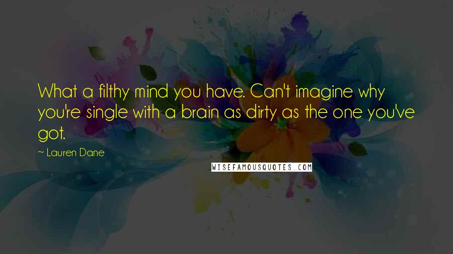 Lauren Dane quotes: What a filthy mind you have. Can't imagine why you're single with a brain as dirty as the one you've got. Lauren Dane quotes: What a filthy mind you have. Can't imagine why you're single with a brain as dirty as the one you've got.