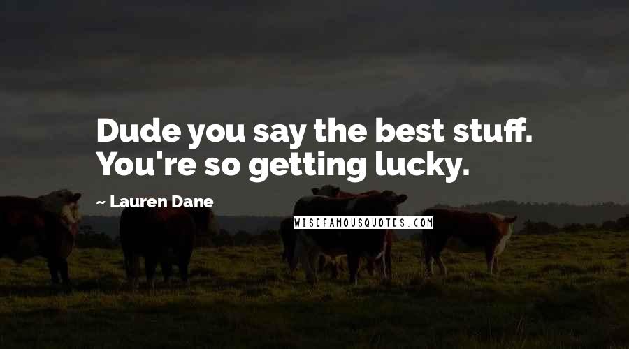 Lauren Dane quotes: Dude you say the best stuff. You're so getting lucky.