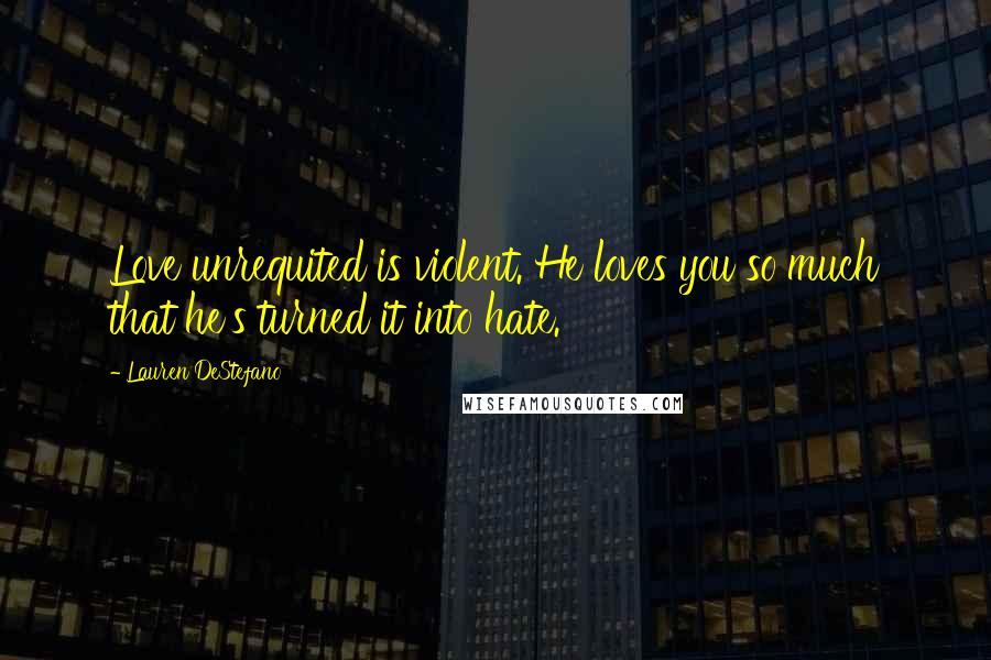 Lauren DeStefano quotes: Love unrequited is violent. He loves you so much that he's turned it into hate.