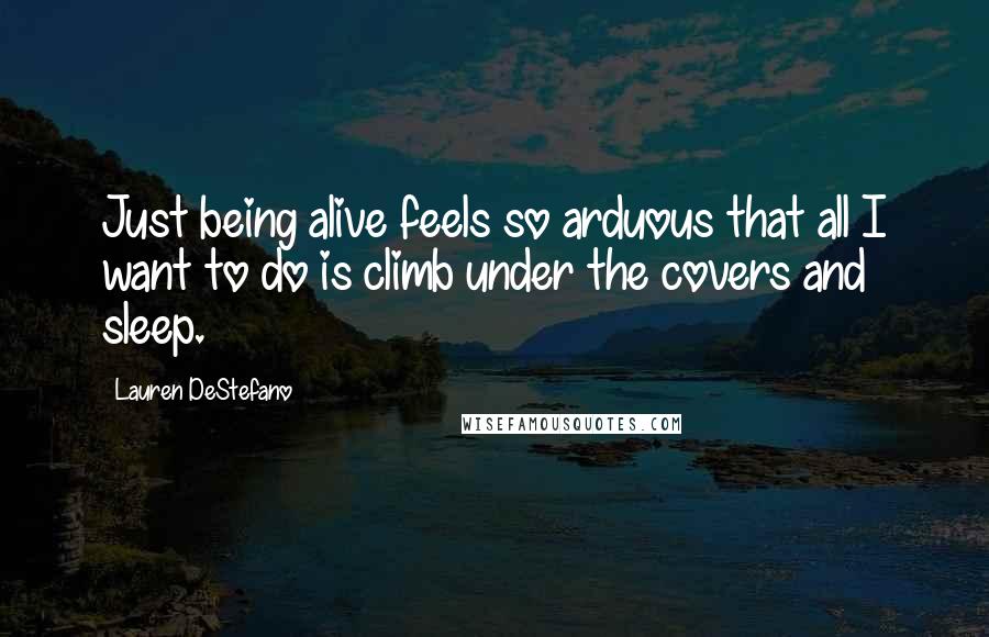 Lauren DeStefano quotes: Just being alive feels so arduous that all I want to do is climb under the covers and sleep.